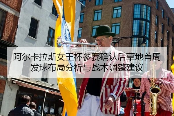 阿尔卡拉斯女王杯参赛确认后草地首周发球布局分析与战术调整建议