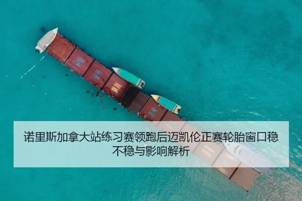 诺里斯加拿大站练习赛领跑后迈凯伦正赛轮胎窗口稳不稳与影响解析
