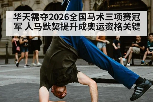 华天需夺2026全国马术三项赛冠军 人马默契提升成奥运资格关键