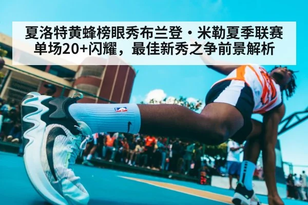 夏洛特黄蜂榜眼秀布兰登·米勒夏季联赛单场20+闪耀，最佳新秀之争前景解析