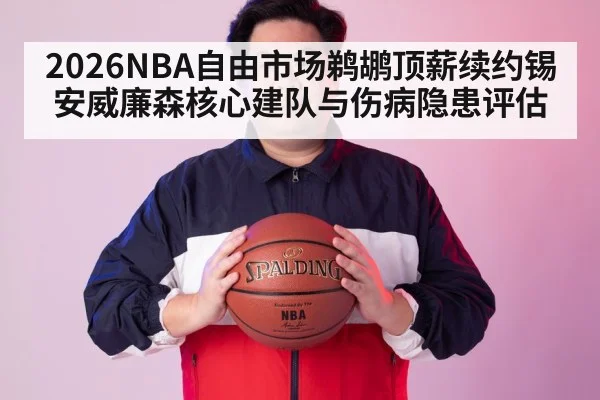 2026NBA自由市场鹈鹕顶薪续约锡安威廉森核心建队与伤病隐患评估