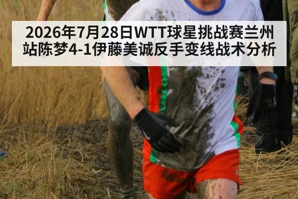 2026年7月28日WTT球星挑战赛兰州站陈梦4-1伊藤美诚反手变线战术分析