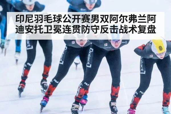 印尼羽毛球公开赛男双阿尔弗兰阿迪安托卫冕连贯防守反击战术复盘