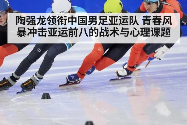 陶强龙领衔中国男足亚运队 青春风暴冲击亚运前八的战术与心理课题