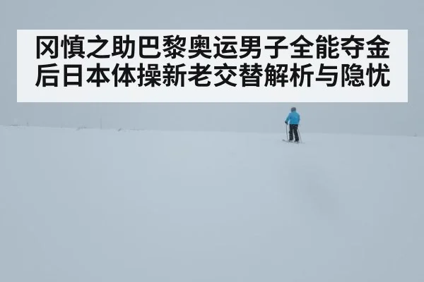 冈慎之助巴黎奥运男子全能夺金后日本体操新老交替解析与隐忧